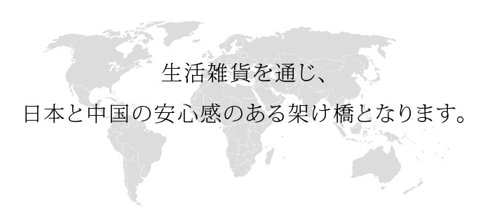 生活雑貨を通じ、日本と中国の安心感のある架け橋となります。